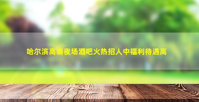 哈尔滨高端夜场酒吧火热招人中福利待遇高